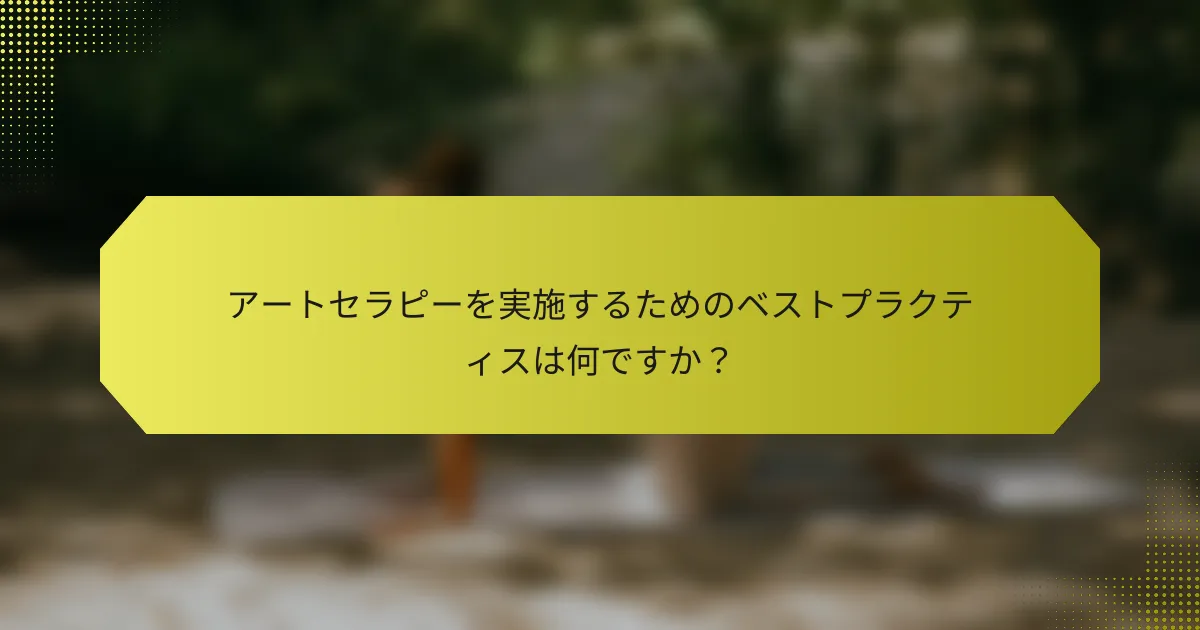 アートセラピーを実施するためのベストプラクティスは何ですか？