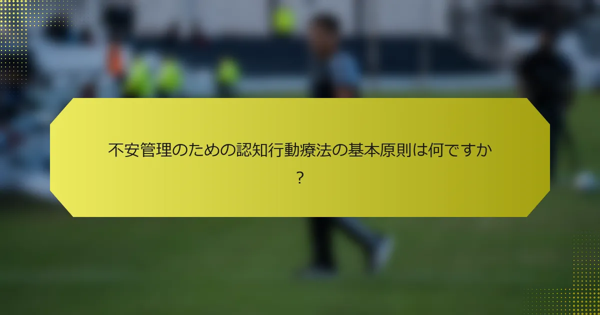 不安管理のための認知行動療法の基本原則は何ですか？