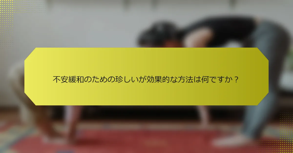 不安緩和のための珍しいが効果的な方法は何ですか？