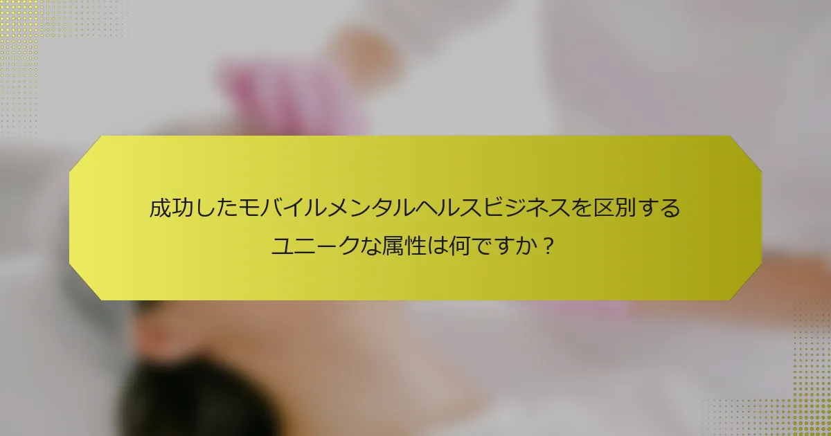 成功したモバイルメンタルヘルスビジネスを区別するユニークな属性は何ですか？