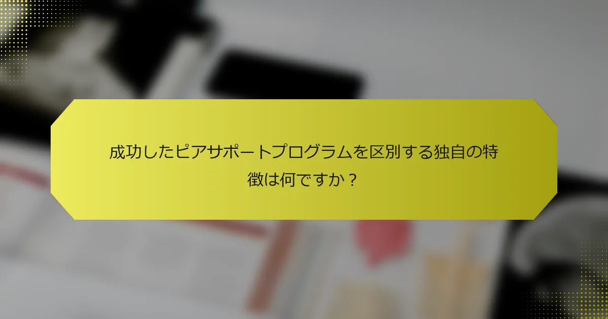 成功したピアサポートプログラムを区別する独自の特徴は何ですか？