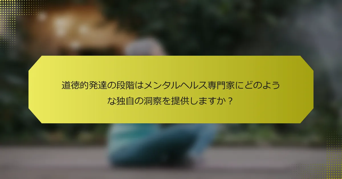 道徳的発達の段階はメンタルヘルス専門家にどのような独自の洞察を提供しますか？