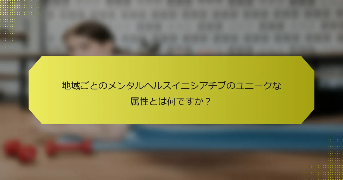 地域ごとのメンタルヘルスイニシアチブのユニークな属性とは何ですか？