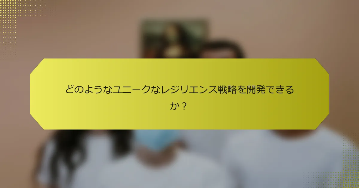どのようなユニークなレジリエンス戦略を開発できるか？
