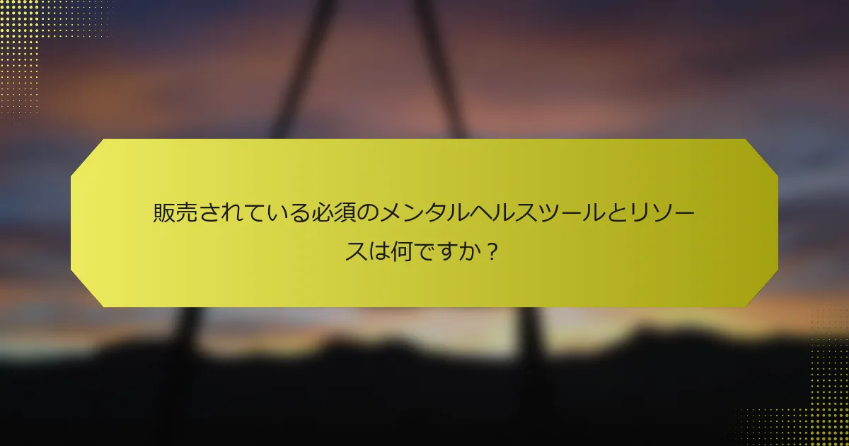 販売されている必須のメンタルヘルスツールとリソースは何ですか？