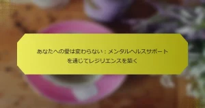 あなたへの愛は変わらない：メンタルヘルスサポートを通じてレジリエンスを築く