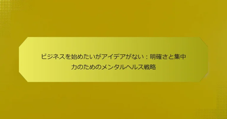 ビジネスを始めたいがアイデアがない：明確さと集中力のためのメンタルヘルス戦略