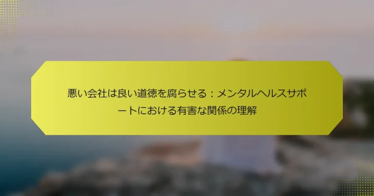 悪い会社は良い道徳を腐らせる：メンタルヘルスサポートにおける有害な関係の理解