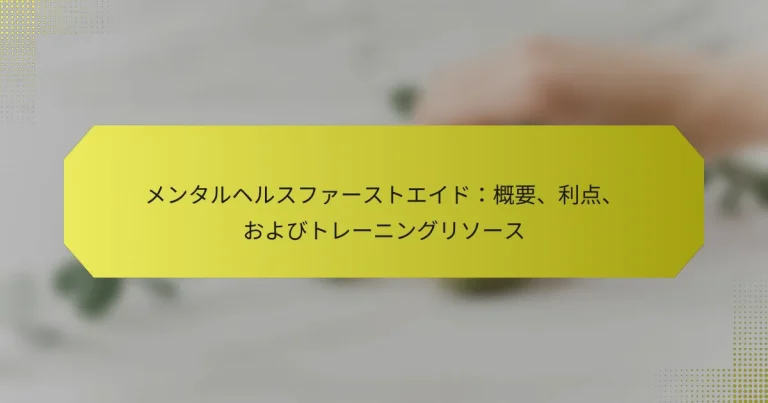メンタルヘルスファーストエイド：概要、利点、およびトレーニングリソース