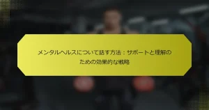 メンタルヘルスについて話す方法：サポートと理解のための効果的な戦略