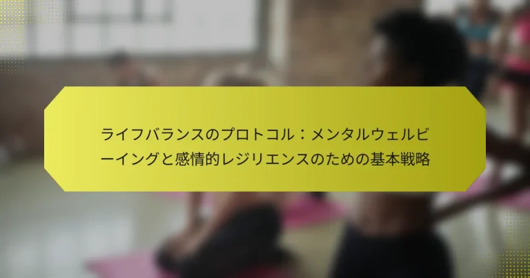 ライフバランスのプロトコル：メンタルウェルビーイングと感情的レジリエンスのための基本戦略