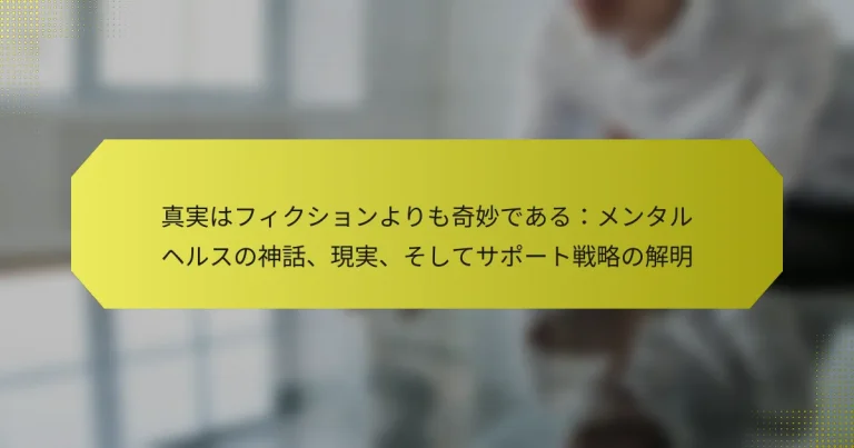 真実はフィクションよりも奇妙である：メンタルヘルスの神話、現実、そしてサポート戦略の解明