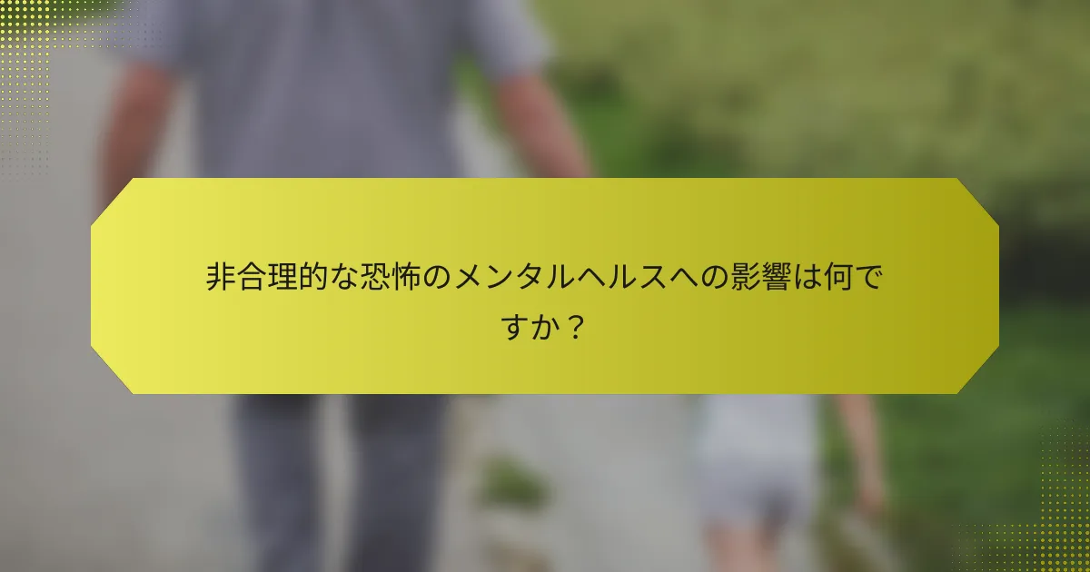 非合理的な恐怖のメンタルヘルスへの影響は何ですか？