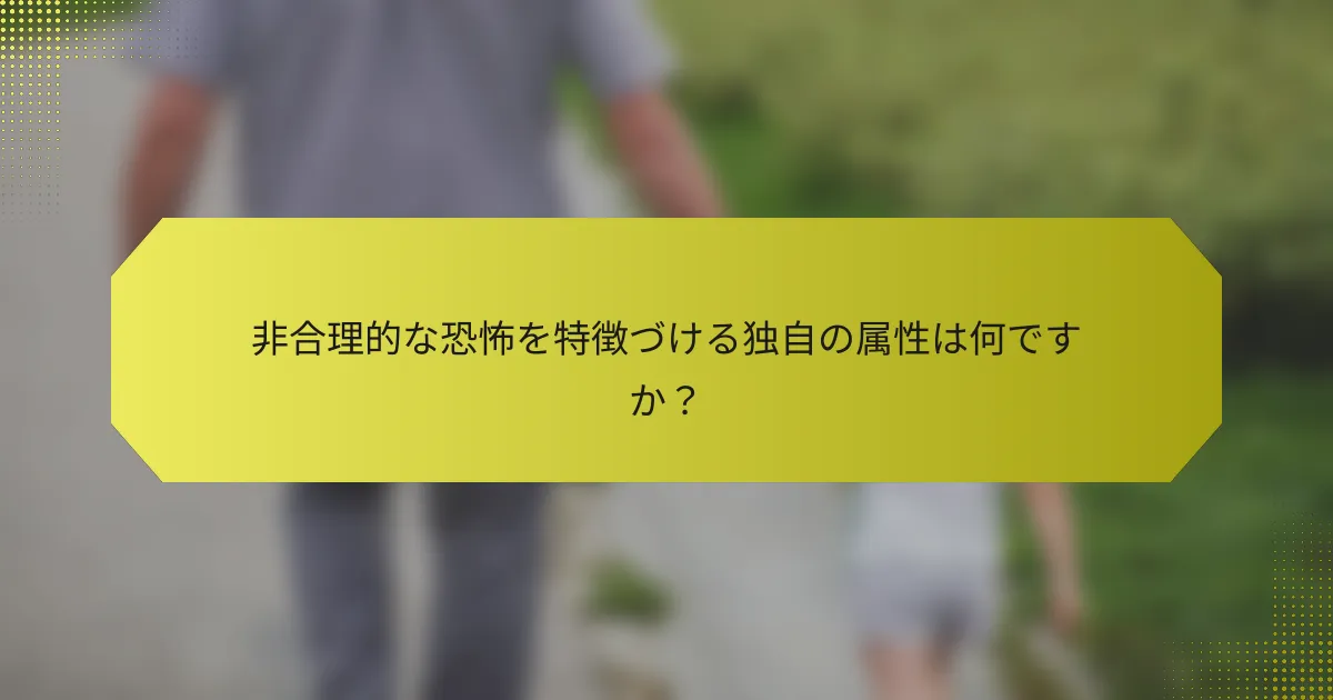 非合理的な恐怖を特徴づける独自の属性は何ですか？