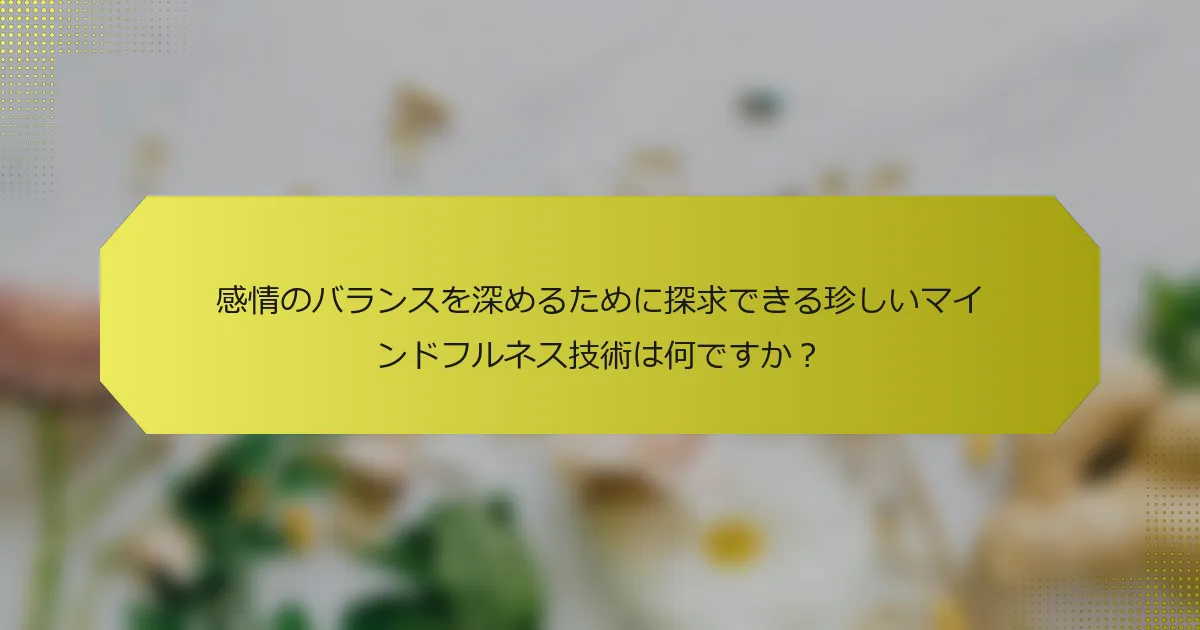 感情のバランスを深めるために探求できる珍しいマインドフルネス技術は何ですか？