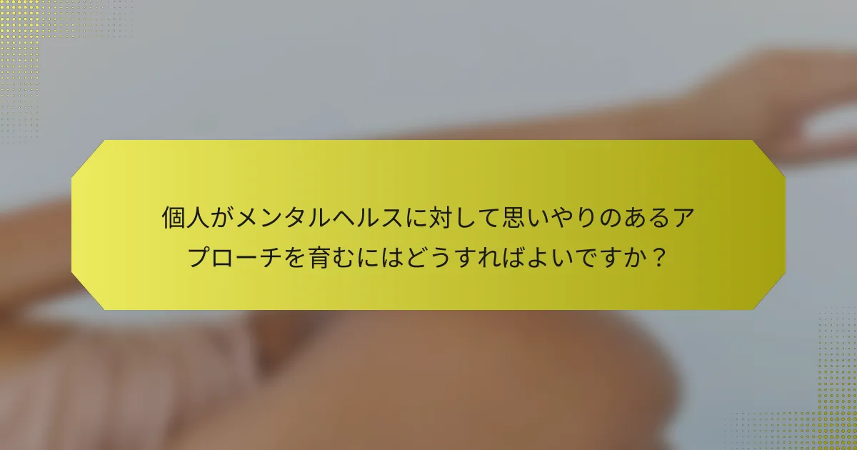 個人がメンタルヘルスに対して思いやりのあるアプローチを育むにはどうすればよいですか？