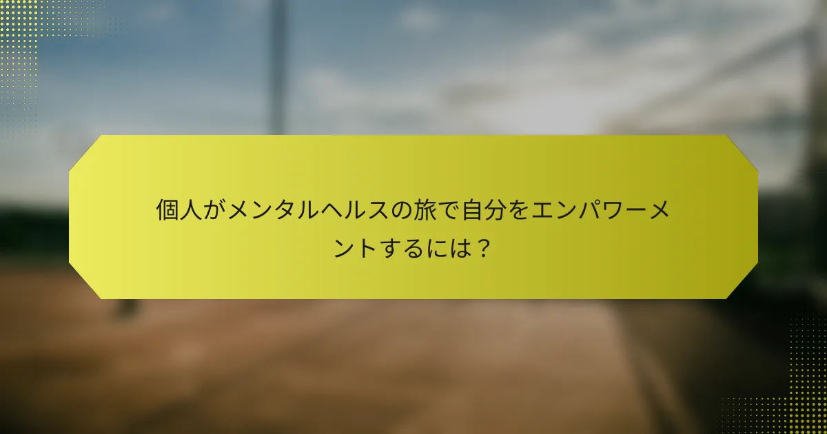 個人がメンタルヘルスの旅で自分をエンパワーメントするには？