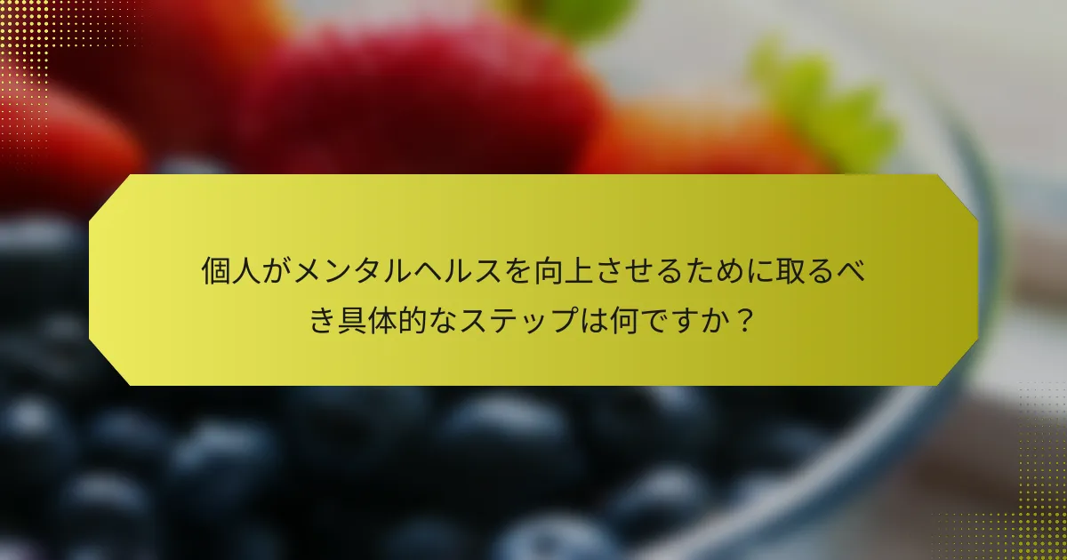 個人がメンタルヘルスを向上させるために取るべき具体的なステップは何ですか？