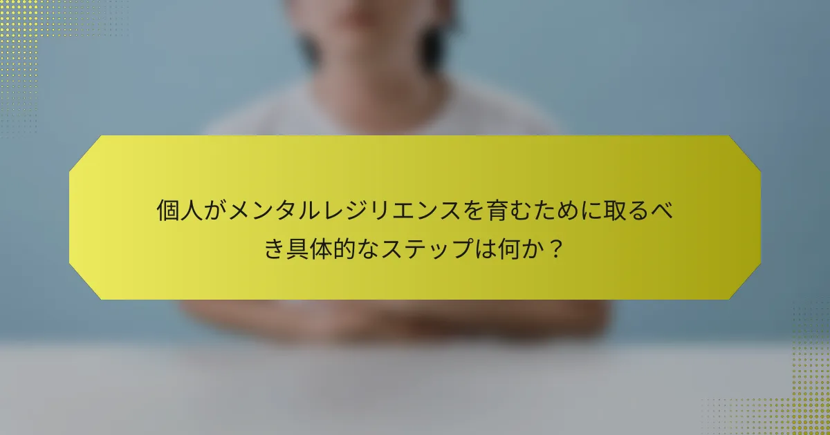 個人がメンタルレジリエンスを育むために取るべき具体的なステップは何か？
