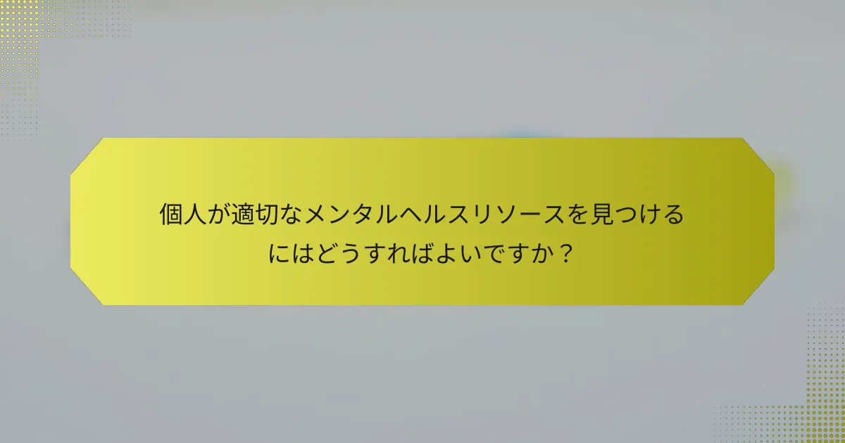 個人が適切なメンタルヘルスリソースを見つけるにはどうすればよいですか？