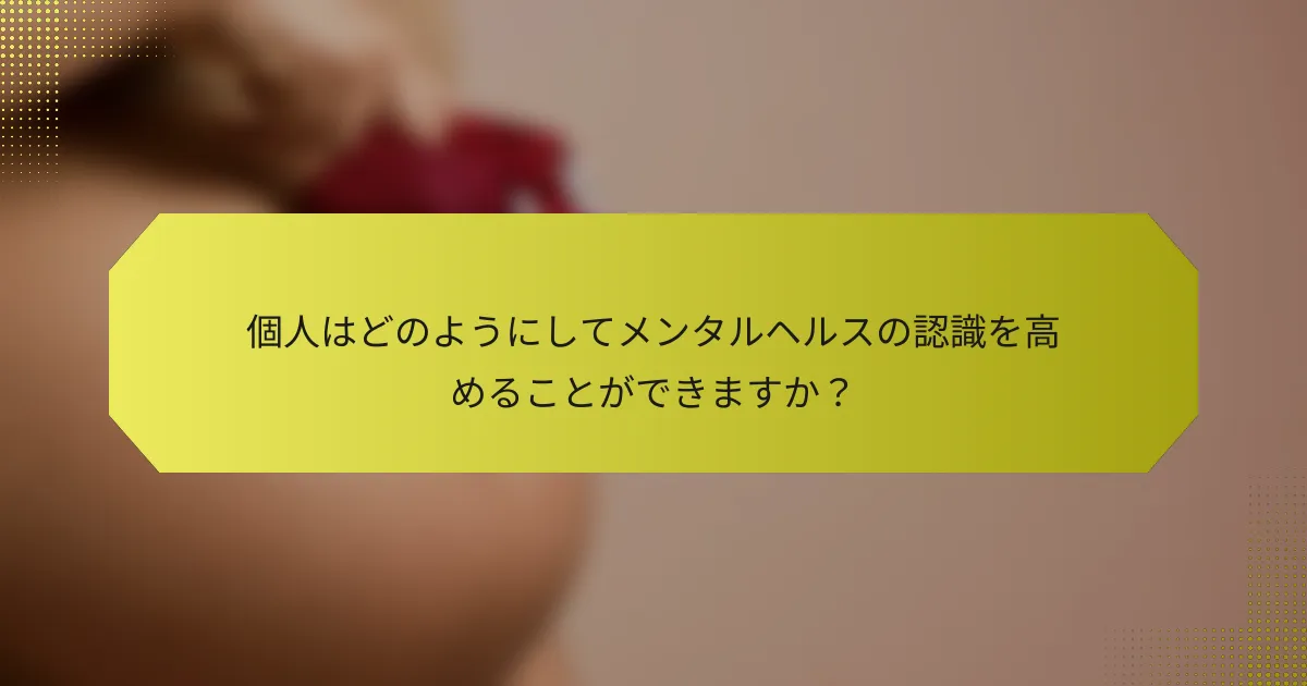 個人はどのようにしてメンタルヘルスの認識を高めることができますか？