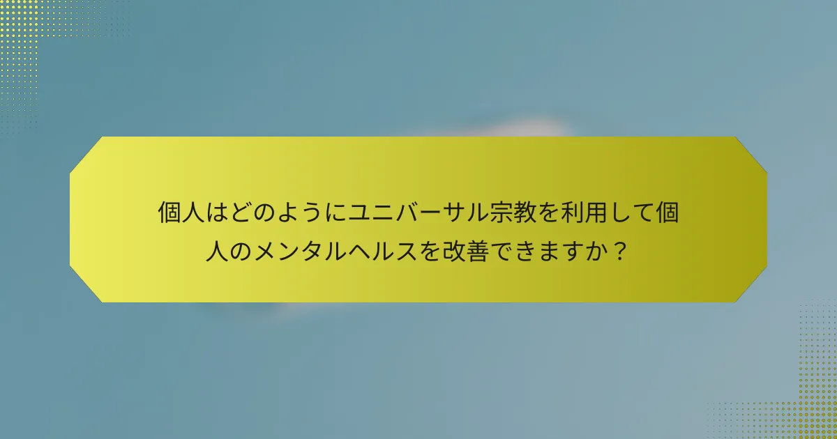 個人はどのようにユニバーサル宗教を利用して個人のメンタルヘルスを改善できますか?