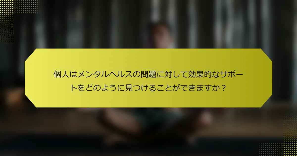 個人はメンタルヘルスの問題に対して効果的なサポートをどのように見つけることができますか？