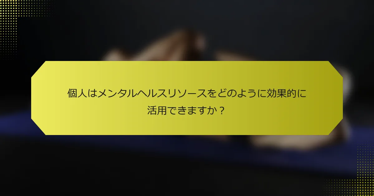 個人はメンタルヘルスリソースをどのように効果的に活用できますか？