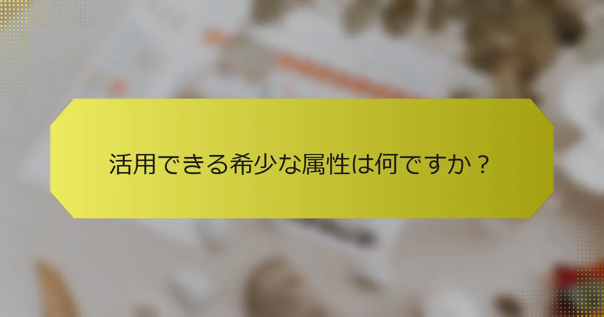 活用できる希少な属性は何ですか？