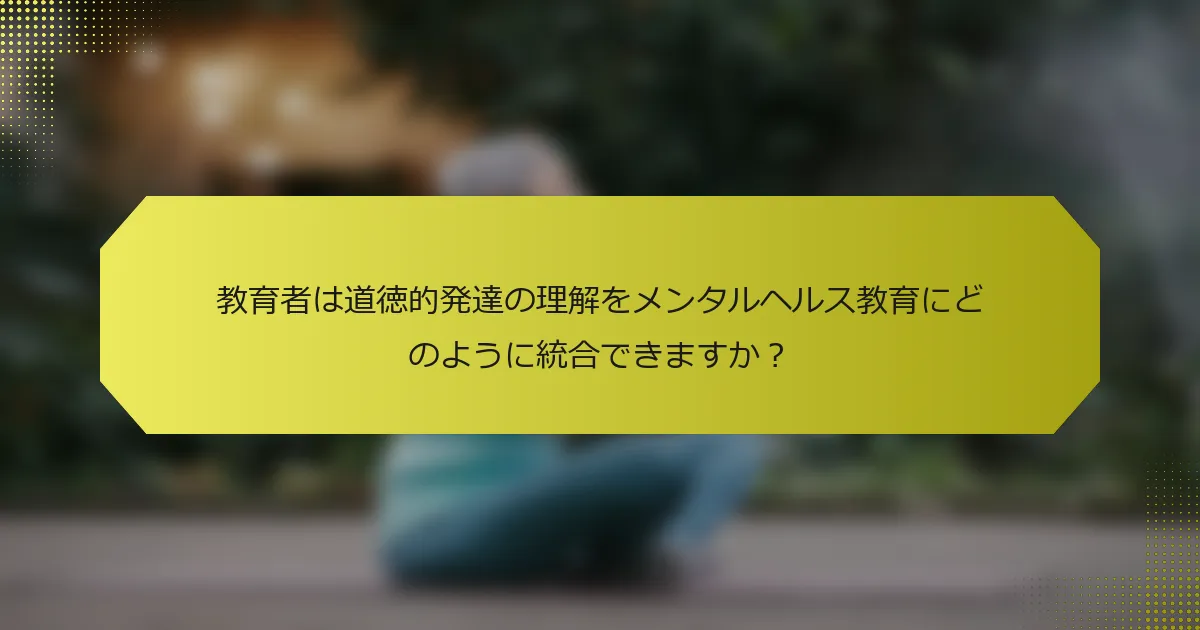 教育者は道徳的発達の理解をメンタルヘルス教育にどのように統合できますか？
