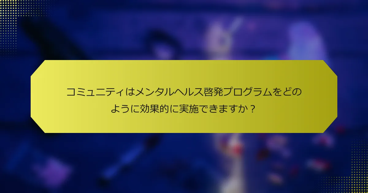 コミュニティはメンタルヘルス啓発プログラムをどのように効果的に実施できますか？
