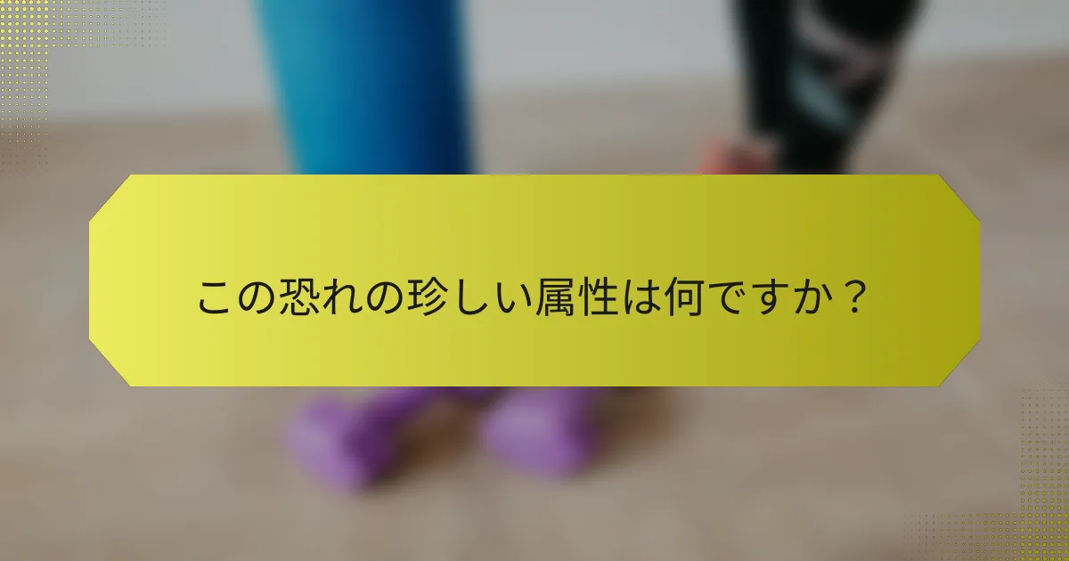 この恐れの珍しい属性は何ですか？