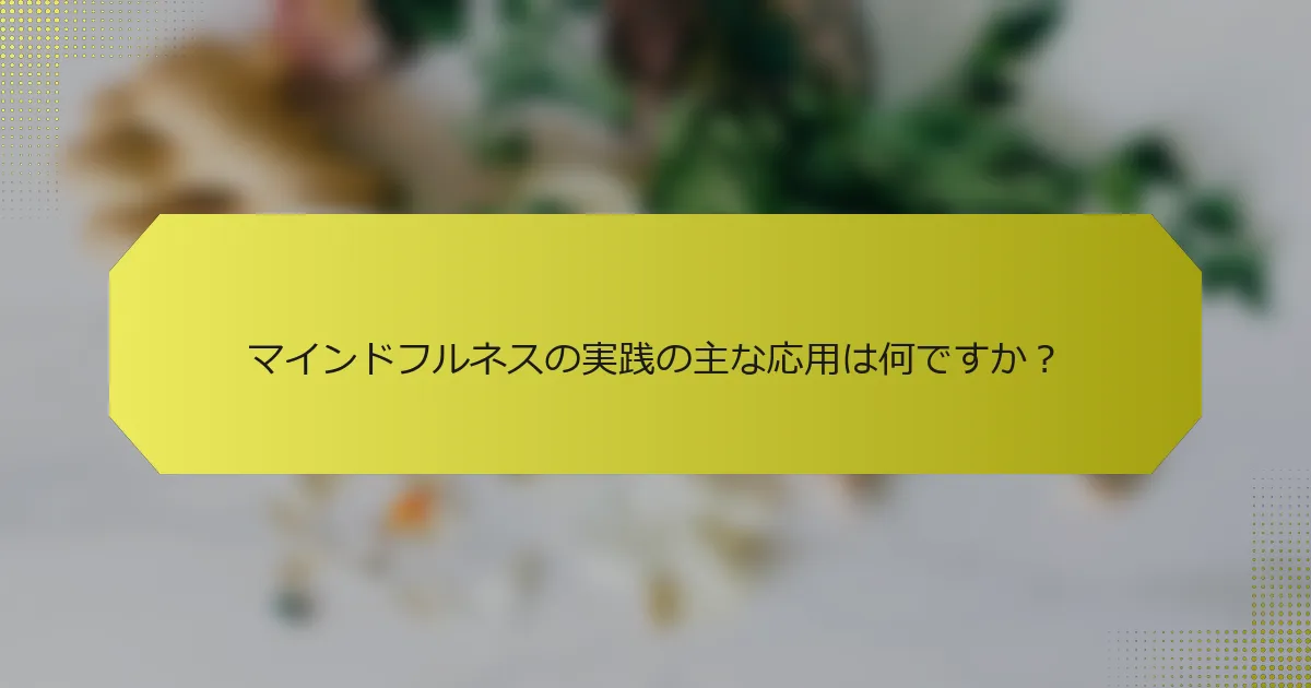 マインドフルネスの実践の主な応用は何ですか？