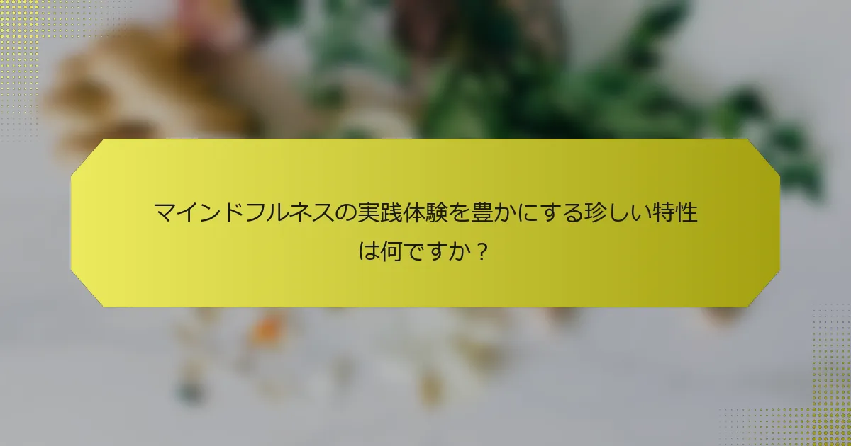 マインドフルネスの実践体験を豊かにする珍しい特性は何ですか？