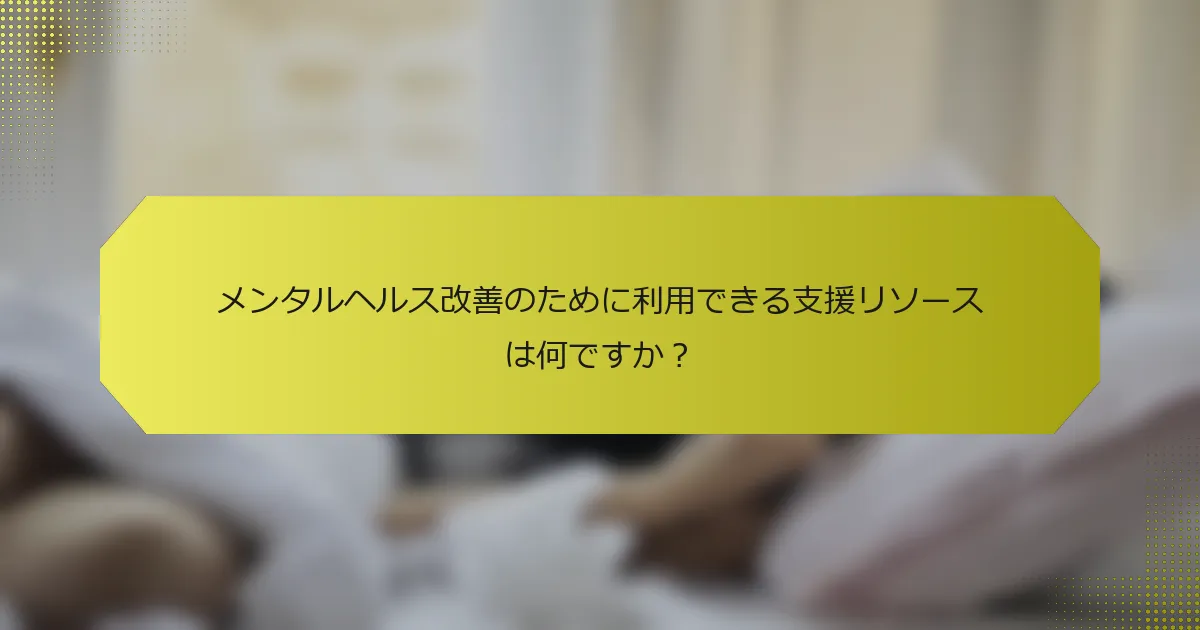 メンタルヘルス改善のために利用できる支援リソースは何ですか？