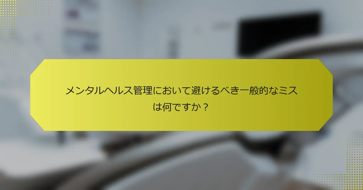 メンタルヘルス管理において避けるべき一般的なミスは何ですか？