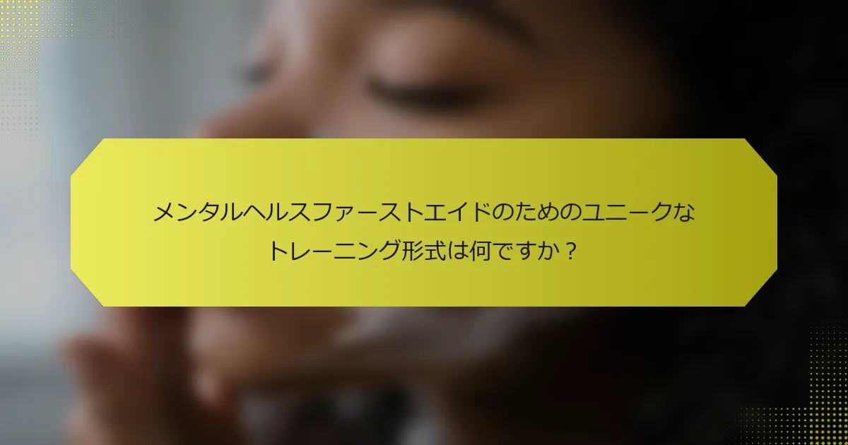 メンタルヘルスファーストエイドのためのユニークなトレーニング形式は何ですか？