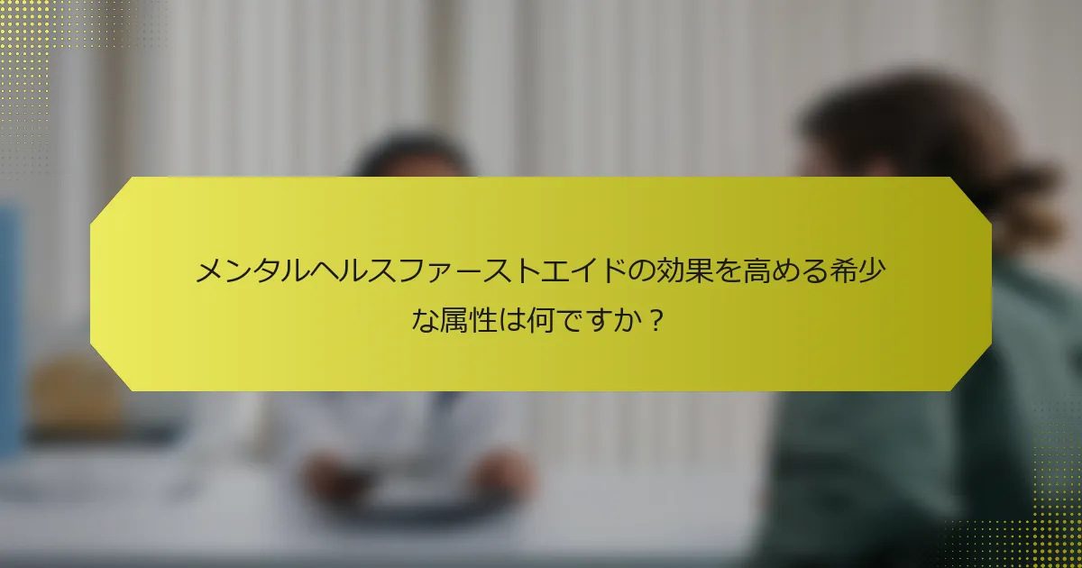 メンタルヘルスファーストエイドの効果を高める希少な属性は何ですか？