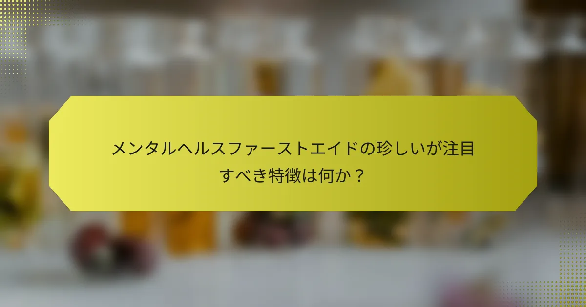 メンタルヘルスファーストエイドの珍しいが注目すべき特徴は何か？