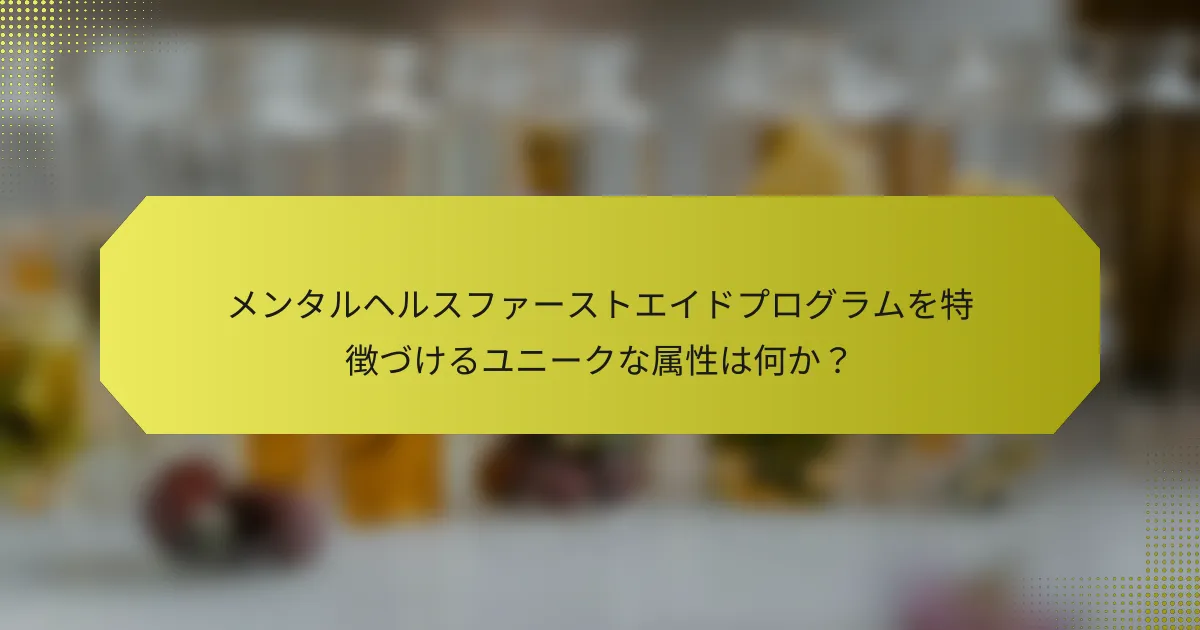 メンタルヘルスファーストエイドプログラムを特徴づけるユニークな属性は何か？