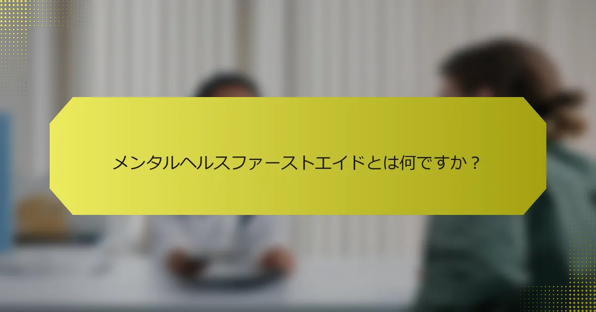 メンタルヘルスファーストエイドとは何ですか？