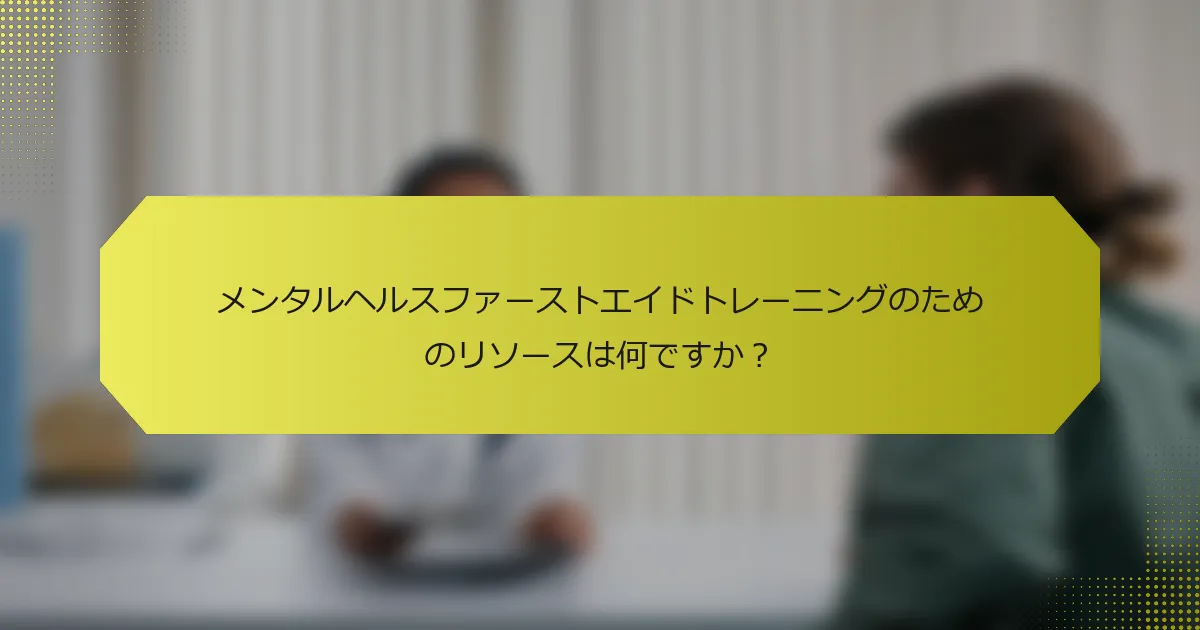 メンタルヘルスファーストエイドトレーニングのためのリソースは何ですか？