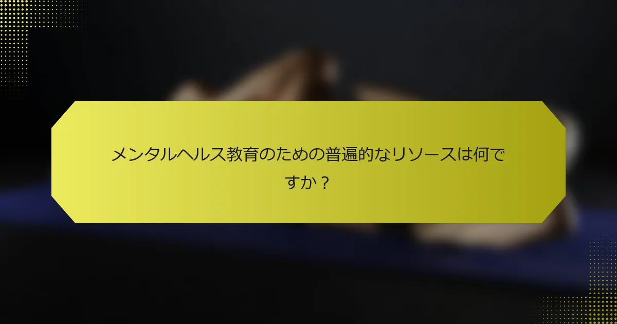 メンタルヘルス教育のための普遍的なリソースは何ですか？