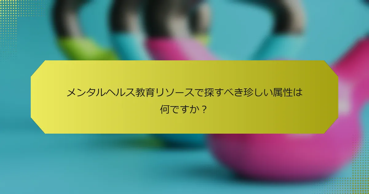 メンタルヘルス教育リソースで探すべき珍しい属性は何ですか？