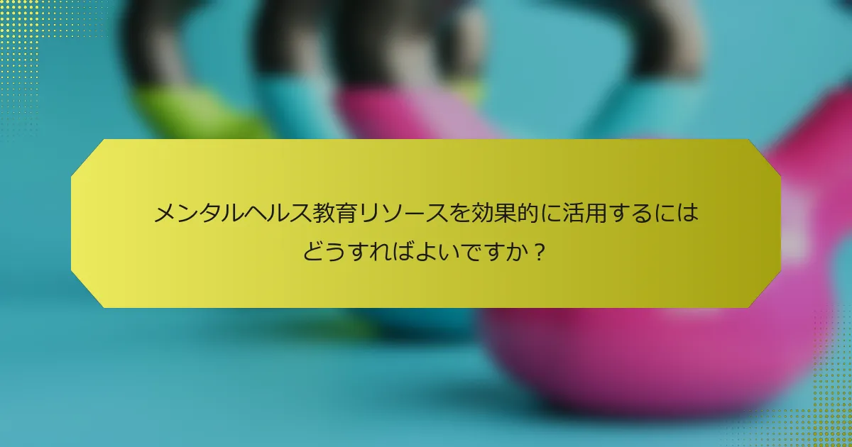 メンタルヘルス教育リソースを効果的に活用するにはどうすればよいですか？