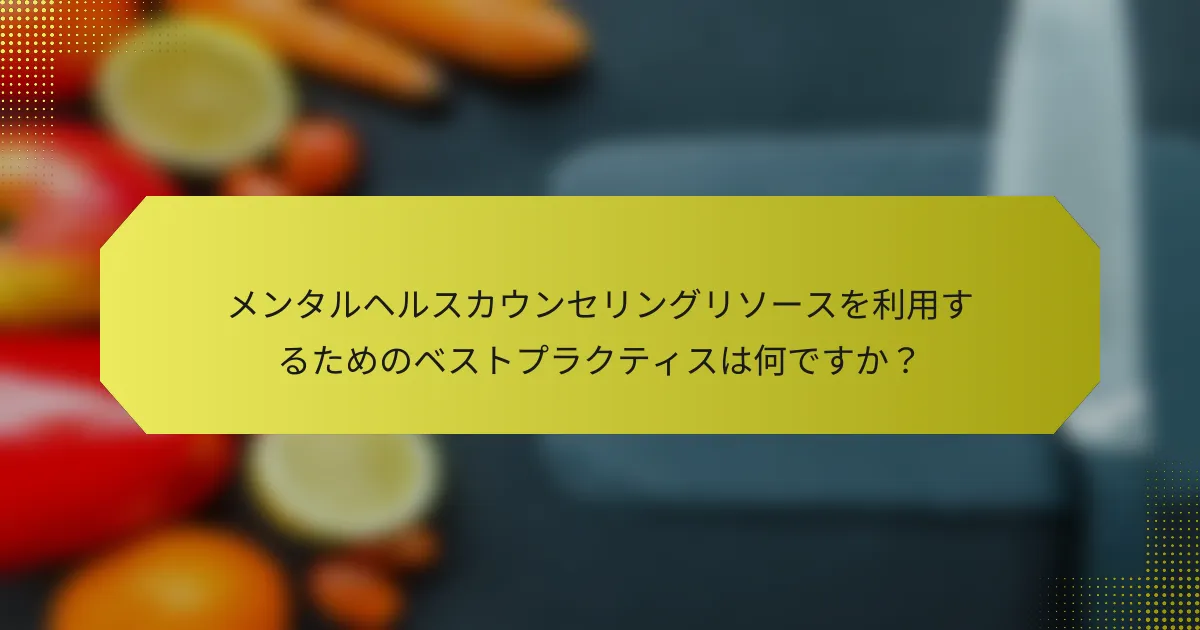 メンタルヘルスカウンセリングリソースを利用するためのベストプラクティスは何ですか？
