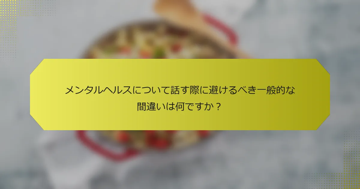 メンタルヘルスについて話す際に避けるべき一般的な間違いは何ですか？