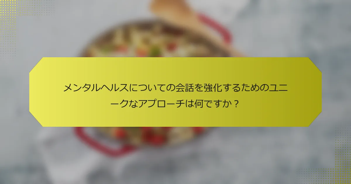 メンタルヘルスについての会話を強化するためのユニークなアプローチは何ですか？