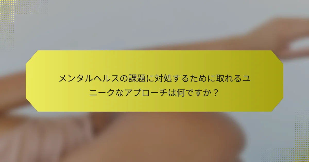 メンタルヘルスの課題に対処するために取れるユニークなアプローチは何ですか？