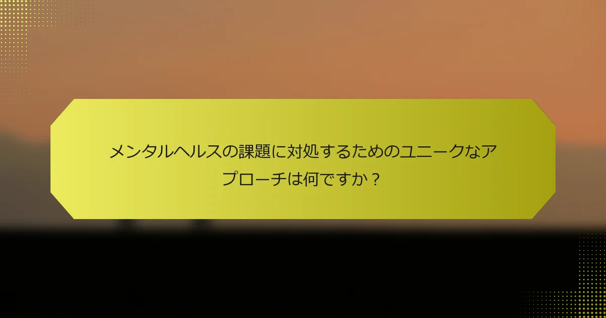 メンタルヘルスの課題に対処するためのユニークなアプローチは何ですか？